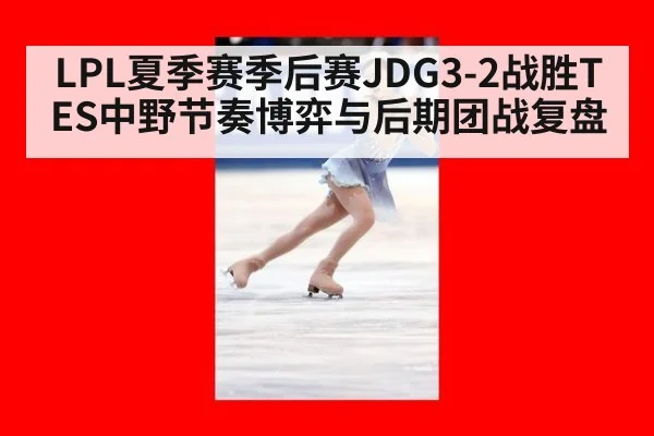 LPL夏季赛季后赛JDG3-2战胜TES中野节奏博弈与后期团战复盘