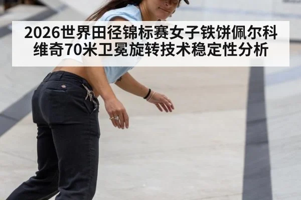 2026世界田径锦标赛女子铁饼佩尔科维奇70米卫冕旋转技术稳定性分析