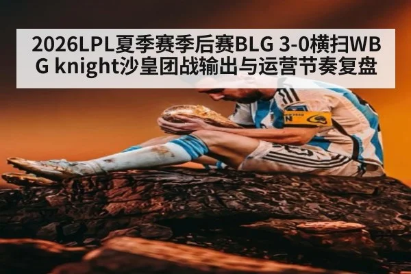 2026LPL夏季赛季后赛BLG 3-0横扫WBG knight沙皇团战输出与运营节奏复盘