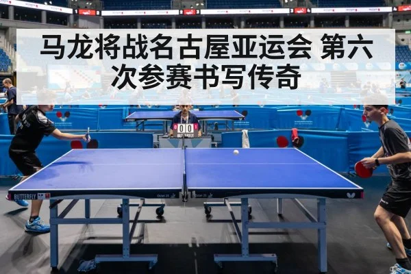 马龙将战名古屋亚运会 第六次参赛书写传奇