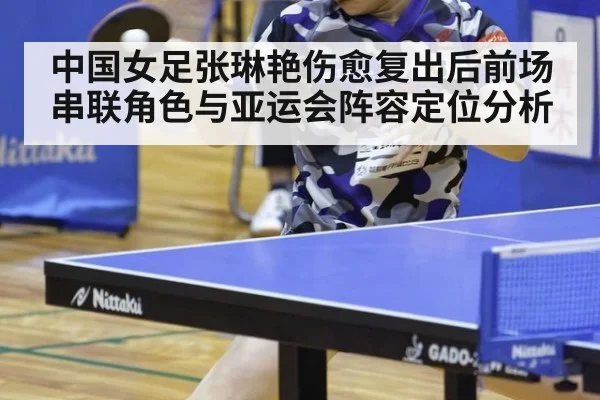 中国女足张琳艳伤愈复出后前场串联角色与亚运会阵容定位分析