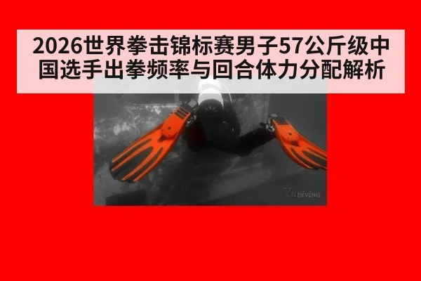 2026世界拳击锦标赛男子57公斤级中国选手出拳频率与回合体力分配解析