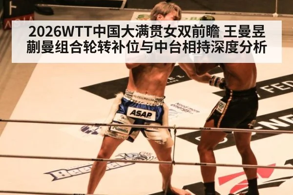 2026WTT中国大满贯女双前瞻 王曼昱蒯曼组合轮转补位与中台相持深度分析