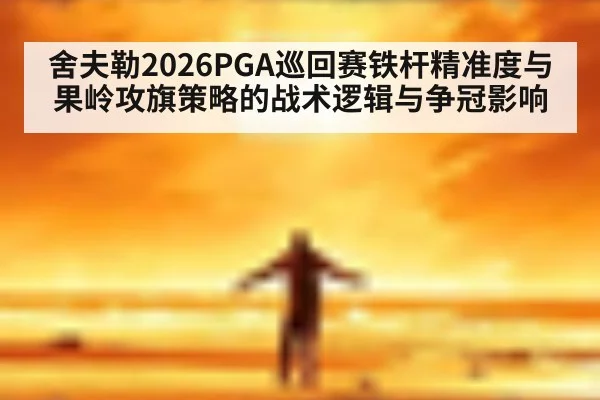舍夫勒2026PGA巡回赛铁杆精准度与果岭攻旗策略的战术逻辑与争冠影响