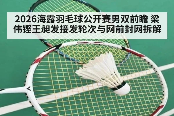 2026海露羽毛球公开赛男双前瞻 梁伟铿王昶发接发轮次与网前封网拆解